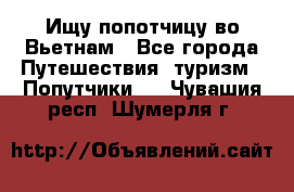 Ищу попотчицу во Вьетнам - Все города Путешествия, туризм » Попутчики   . Чувашия респ.,Шумерля г.